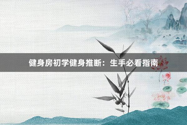 健身房初学健身推断:生手必看指南