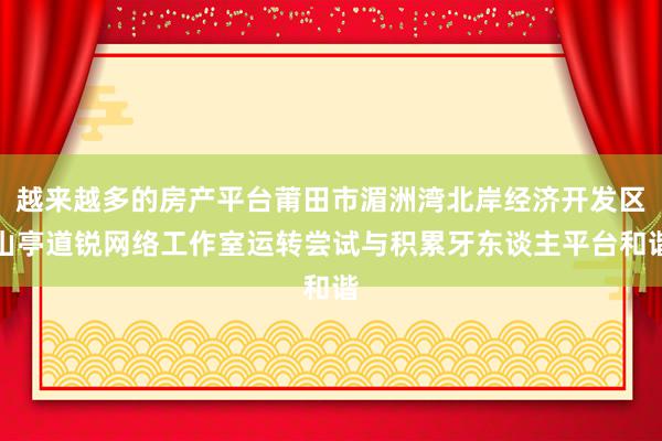 越来越多的房产平台莆田市湄洲湾北岸经济开发区山亭道锐网络工作室运转尝试与积累牙东谈主平台和谐