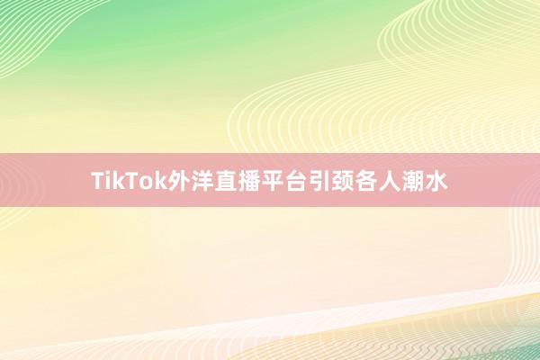 TikTok外洋直播平台引颈各人潮水