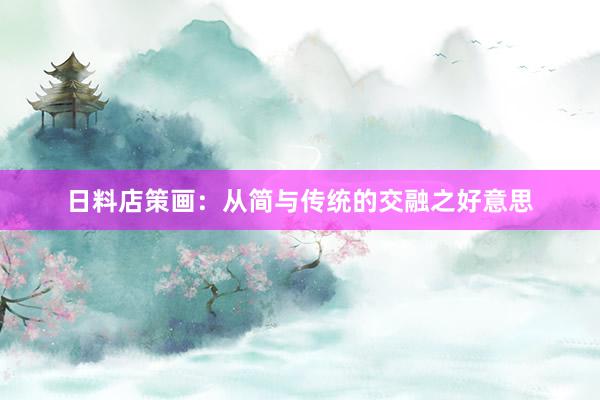日料店策画：从简与传统的交融之好意思