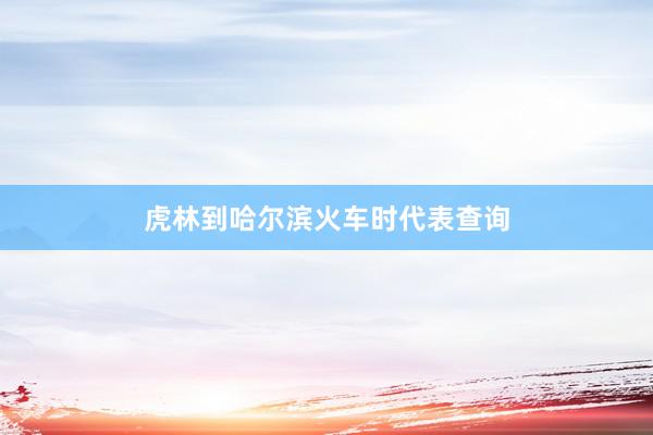 虎林到哈尔滨火车时代表查询