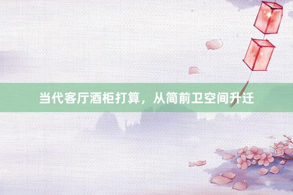 当代客厅酒柜打算，从简前卫空间升迁