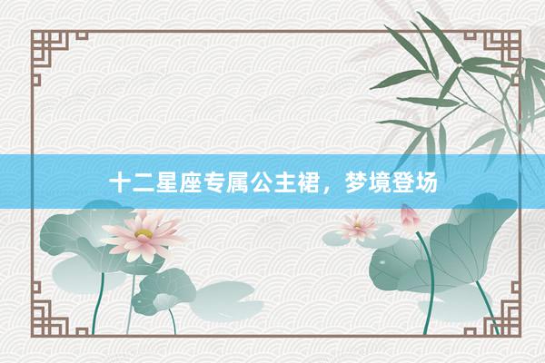 十二星座专属公主裙，梦境登场